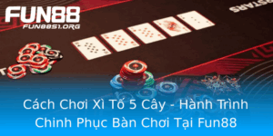 Cach Choi Xi To 5 Cay Hanh Trinh Chinh Phuc Ban Choi Tai Fun88